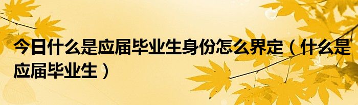 今日什么是应届毕业生身份怎么界定（什么是应届毕业生）
