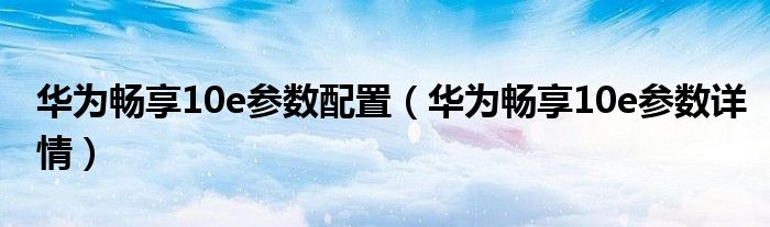 华为畅享10e参数配置（华为畅享10e参数详情）