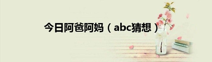 今日阿爸阿妈（abc猜想）