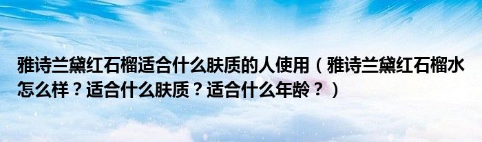 雅诗兰黛红石榴适合什么肤质的人使用（雅诗兰黛红石榴水怎么样？适合什么肤质？适合什么年龄？）