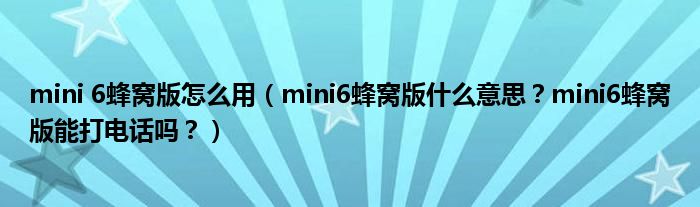 mini 6蜂窝版怎么用（mini6蜂窝版什么意思？mini6蜂窝版能打电话吗？）