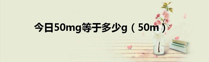 今日50mg等于多少g（50m）