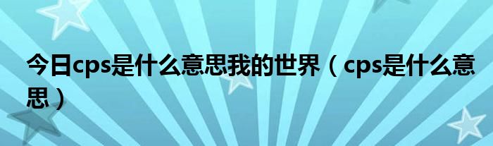 今日cps是什么意思我的世界（cps是什么意思）