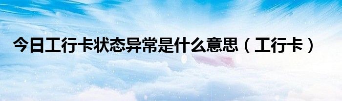 今日工行卡状态异常是什么意思（工行卡）