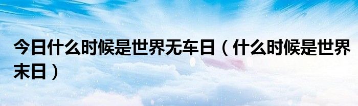 今日什么时候是世界无车日（什么时候是世界末日）