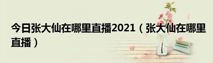 今日张大仙在哪里直播2021（张大仙在哪里直播）