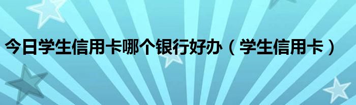 今日学生信用卡哪个银行好办（学生信用卡）