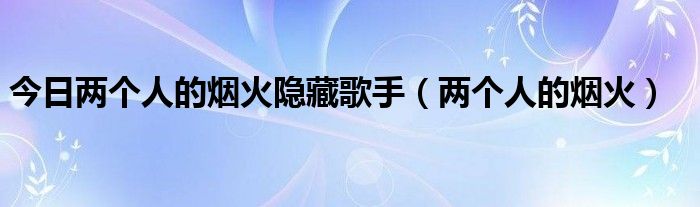 今日两个人的烟火隐藏歌手（两个人的烟火）
