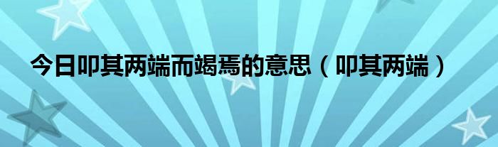 今日叩其两端而竭焉的意思（叩其两端）