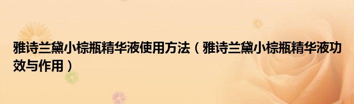 雅诗兰黛小棕瓶精华液使用方法（雅诗兰黛小棕瓶精华液功效与作用）