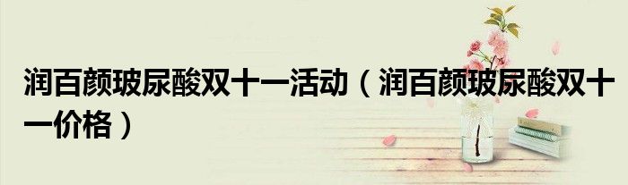 润百颜玻尿酸双十一活动（润百颜玻尿酸双十一价格）