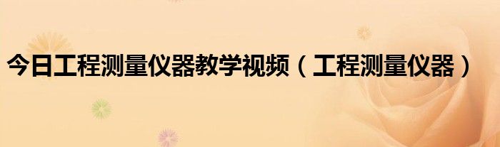 今日工程测量仪器教学视频（工程测量仪器）
