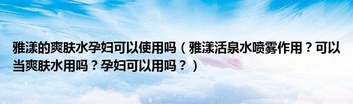 雅漾的爽肤水孕妇可以使用吗（雅漾活泉水喷雾作用？可以当爽肤水用吗？孕妇可以用吗？）