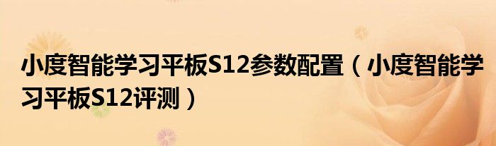 小度智能学习平板S12参数配置（小度智能学习平板S12评测）