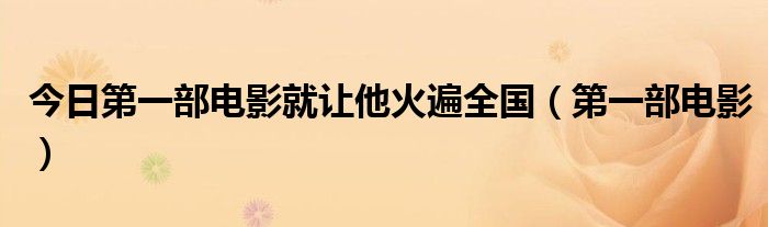 今日第一部电影就让他火遍全国（第一部电影）