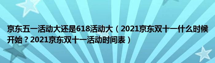 京东五一活动大还是618活动大（2021京东双十一什么时候开始？2021京东双十一活动时间表）