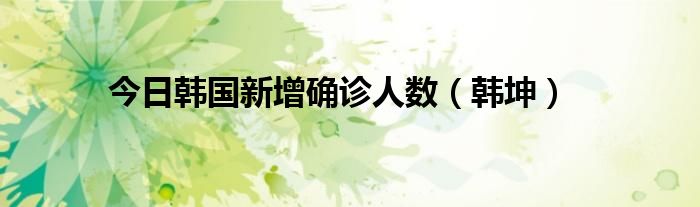 今日韩国新增确诊人数（韩坤）