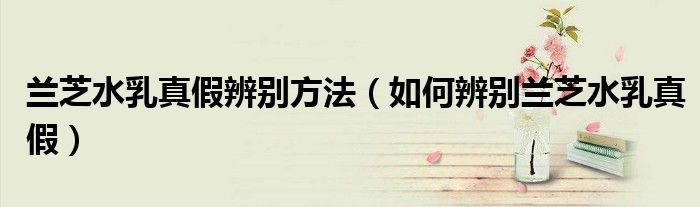 兰芝水乳真假辨别方法（如何辨别兰芝水乳真假）