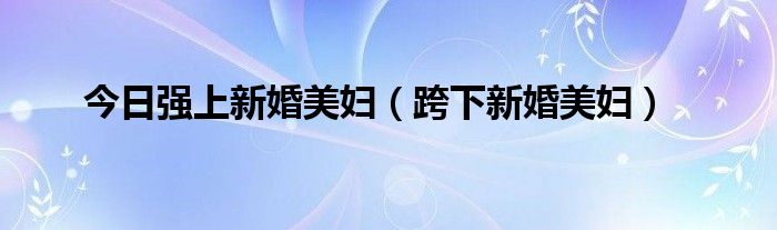 今日强上新婚美妇（跨下新婚美妇）