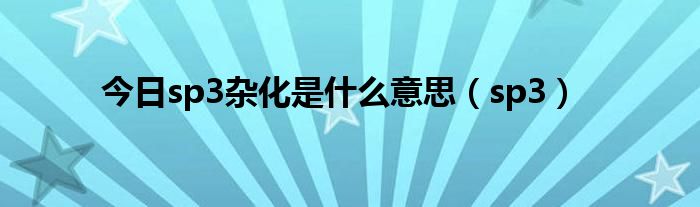 今日sp3杂化是什么意思（sp3）