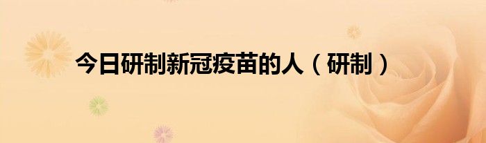 今日研制新冠疫苗的人（研制）