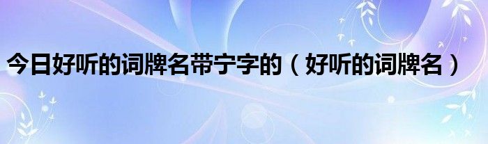 今日好听的词牌名带宁字的（好听的词牌名）