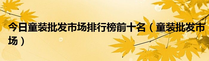 今日童装批发市场排行榜前十名（童装批发市场）