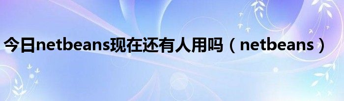 今日netbeans现在还有人用吗（netbeans）