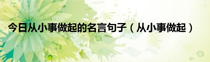 今日从小事做起的名言句子（从小事做起）