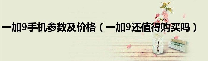 一加9手机参数及价格（一加9还值得购买吗）