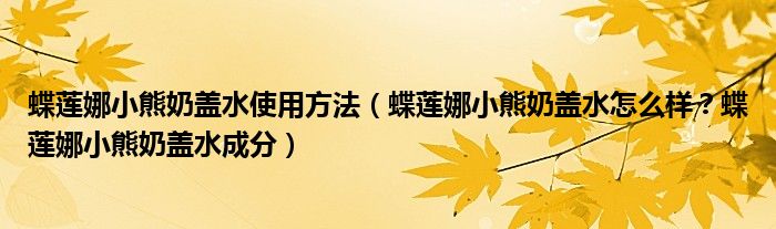 蝶莲娜小熊奶盖水使用方法（蝶莲娜小熊奶盖水怎么样？蝶莲娜小熊奶盖水成分）