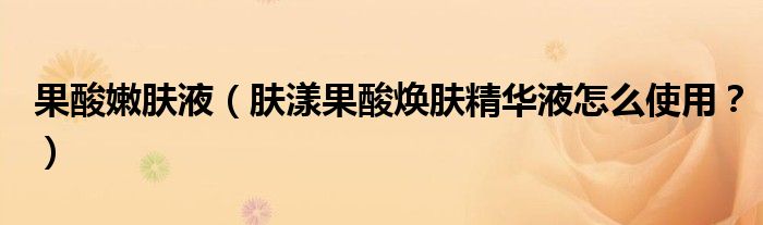 果酸嫩肤液（肤漾果酸焕肤精华液怎么使用？）