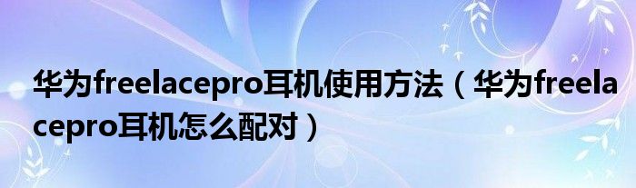 华为freelacepro耳机使用方法（华为freelacepro耳机怎么配对）
