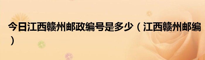 今日江西赣州邮政编号是多少（江西赣州邮编）