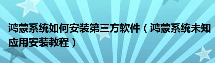 鸿蒙系统如何安装第三方软件（鸿蒙系统未知应用安装教程）