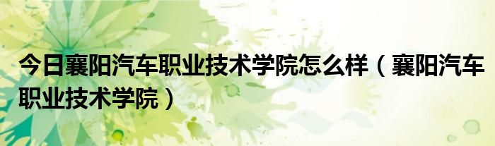 今日襄阳汽车职业技术学院怎么样（襄阳汽车职业技术学院）