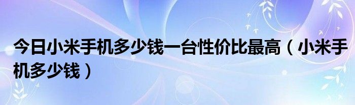 今日小米手机多少钱一台性价比最高（小米手机多少钱）