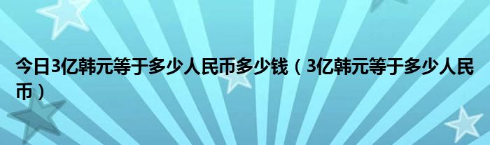 今日3亿韩元等于多少人民币多少钱（3亿韩元等于多少人民币）