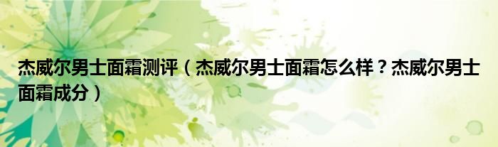 杰威尔男士面霜测评（杰威尔男士面霜怎么样？杰威尔男士面霜成分）