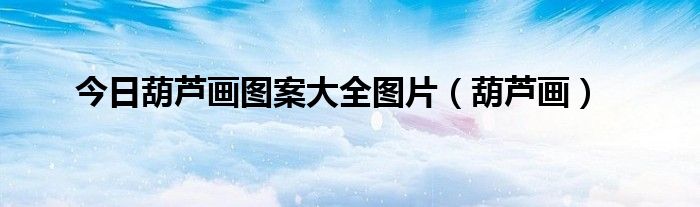 今日葫芦画图案大全图片（葫芦画）