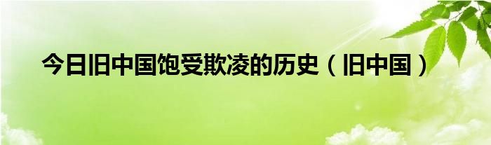 今日旧中国饱受欺凌的历史（旧中国）