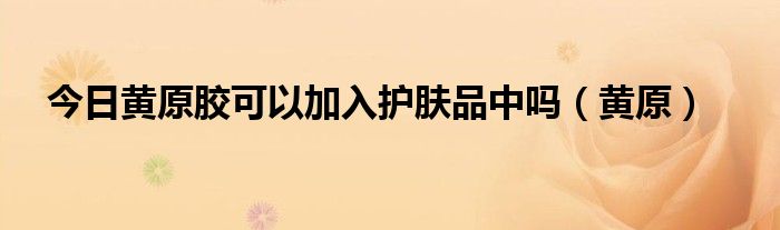 今日黄原胶可以加入护肤品中吗（黄原）