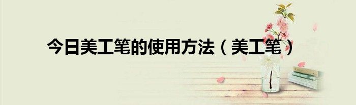 今日美工笔的使用方法（美工笔）