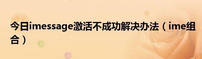 今日imessage激活不成功解决办法（ime组合）