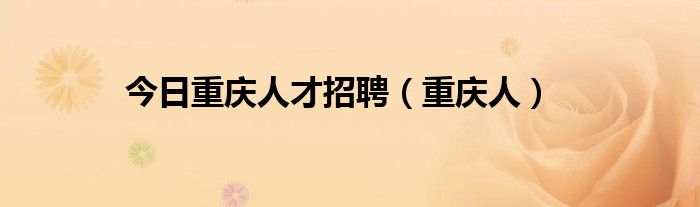 今日重庆人才招聘（重庆人）