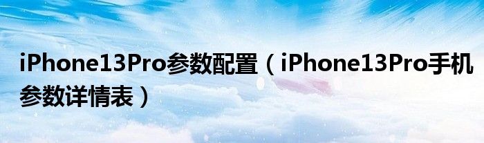 iPhone13Pro参数配置（iPhone13Pro手机参数详情表）