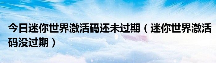 今日迷你世界激活码还未过期（迷你世界激活码没过期）