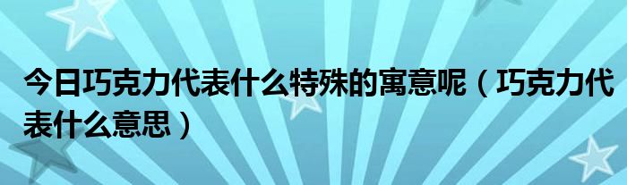 今日巧克力代表什么特殊的寓意呢（巧克力代表什么意思）