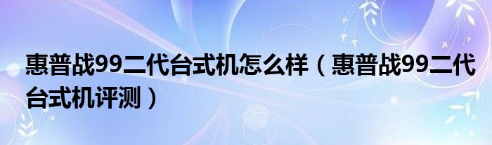 惠普战99二代台式机怎么样（惠普战99二代台式机评测）