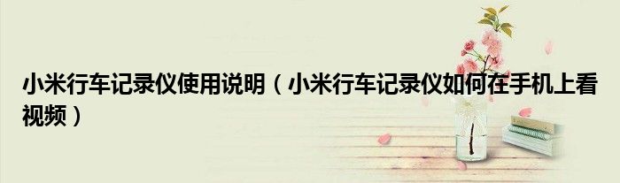 小米行车记录仪使用说明（小米行车记录仪如何在手机上看视频）